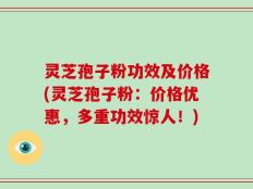 灵芝孢子粉功效及价格(灵芝孢子粉：价格优惠，多重功效惊人！)