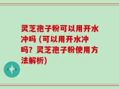 灵芝孢子粉可以用开水冲吗 (可以用开水冲吗？灵芝孢子粉使用方法解析)