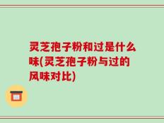 灵芝孢子粉和过是什么味(灵芝孢子粉与过的风味对比)