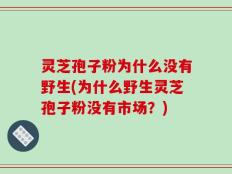 灵芝孢子粉为什么没有野生(为什么野生灵芝孢子粉没有市场？)