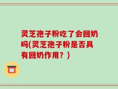 灵芝孢子粉吃了会回奶吗(灵芝孢子粉是否具有回奶作用？)
