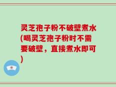 灵芝孢子粉不破壁煮水(喝灵芝孢子粉时不需要破壁，直接煮水即可)