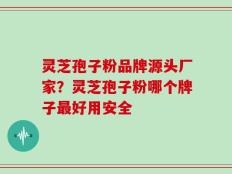 灵芝孢子粉品牌源头厂家？灵芝孢子粉哪个牌子最好用安全