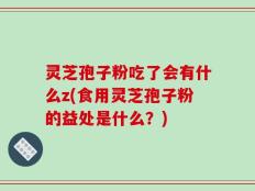 灵芝孢子粉吃了会有什么z(食用灵芝孢子粉的益处是什么？)