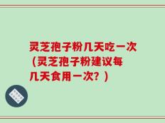 灵芝孢子粉几天吃一次 (灵芝孢子粉建议每几天食用一次？)