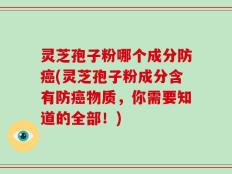 灵芝孢子粉哪个成分防癌(灵芝孢子粉成分含有防癌物质，你需要知道的全部！)