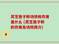 灵芝孢子粉功效和作用是什么 (灵芝孢子粉的作用及功效简介)