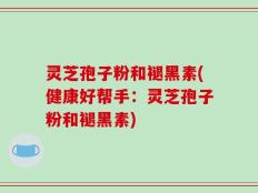 灵芝孢子粉和褪黑素(健康好帮手：灵芝孢子粉和褪黑素)