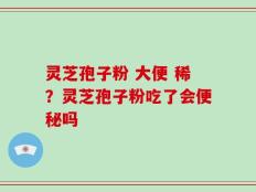 灵芝孢子粉 大便 稀？灵芝孢子粉吃了会便秘吗
