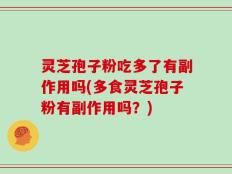 灵芝孢子粉吃多了有副作用吗(多食灵芝孢子粉有副作用吗？)