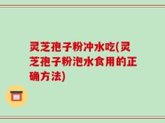 灵芝孢子粉冲水吃(灵芝孢子粉泡水食用的正确方法)