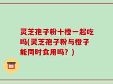 灵芝孢子粉十橙一起吃吗(灵芝孢子粉与橙子能同时食用吗？)