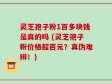 灵芝孢子粉1百多块钱是真的吗 (灵芝孢子粉价格超百元？真伪难辨！)