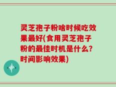 灵芝孢子粉啥时候吃效果最好(食用灵芝孢子粉的最佳时机是什么？时间影响效果)