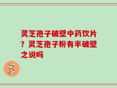 灵芝孢子破壁中药饮片？灵芝孢子粉有半破壁之说吗