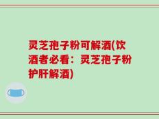 灵芝孢子粉可解酒(饮酒者必看：灵芝孢子粉护肝解酒)