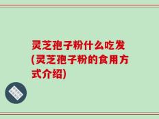 灵芝孢子粉什么吃发 (灵芝孢子粉的食用方式介绍)