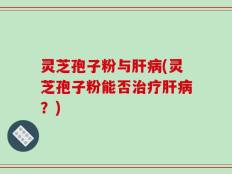 灵芝孢子粉与肝病(灵芝孢子粉能否治疗肝病？)