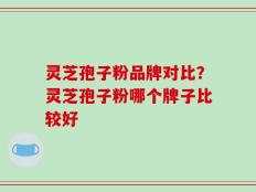 灵芝孢子粉品牌对比？灵芝孢子粉哪个牌子比较好