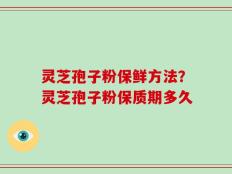 灵芝孢子粉保鲜方法？灵芝孢子粉保质期多久