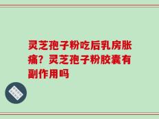 灵芝孢子粉吃后乳房胀痛？灵芝孢子粉胶囊有副作用吗