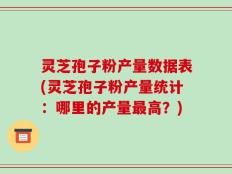 灵芝孢子粉产量数据表(灵芝孢子粉产量统计：哪里的产量最高？)
