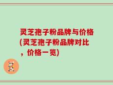 灵芝孢子粉品牌与价格(灵芝孢子粉品牌对比，价格一览)