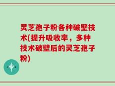 灵芝孢子粉各种破壁技术(提升吸收率，多种技术破壁后的灵芝孢子粉)