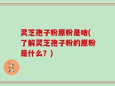 灵芝孢子粉原粉是啥(了解灵芝孢子粉的原粉是什么？)