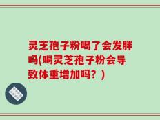 灵芝孢子粉喝了会发胖吗(喝灵芝孢子粉会导致体重增加吗？)