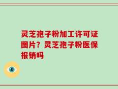灵芝孢子粉加工许可证图片？灵芝孢子粉医保报销吗