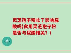 灵芝孢子粉吃了影响尿酸吗(食用灵芝孢子粉是否与尿酸相关？)