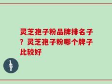 灵芝孢子粉品牌排名子？灵芝孢子粉哪个牌子比较好