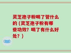 灵芝孢子粉喝了管什么的 (灵芝孢子粉有哪些功效？喝了有什么好处？)