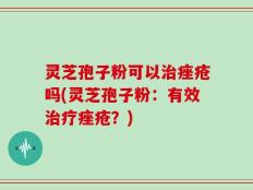 灵芝孢子粉可以治痤疮吗(灵芝孢子粉：有效治疗痤疮？)