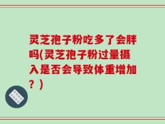 灵芝孢子粉吃多了会胖吗(灵芝孢子粉过量摄入是否会导致体重增加？)