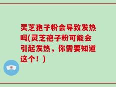 灵芝孢子粉会导致发热吗(灵芝孢子粉可能会引起发热，你需要知道这个！)