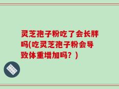 灵芝孢子粉吃了会长胖吗(吃灵芝孢子粉会导致体重增加吗？)