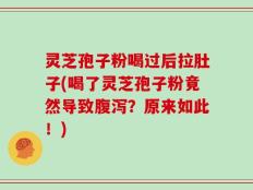 灵芝孢子粉喝过后拉肚子(喝了灵芝孢子粉竟然导致腹泻？原来如此！)