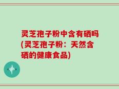 灵芝孢子粉中含有硒吗(灵芝孢子粉：天然含硒的健康食品)