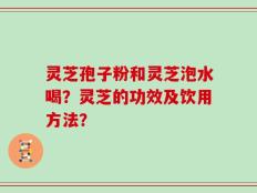 灵芝孢子粉和灵芝泡水喝？灵芝的功效及饮用方法？