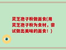 灵芝孢子粉做面食(用灵芝孢子粉为食材，尝试做出美味的面食！)