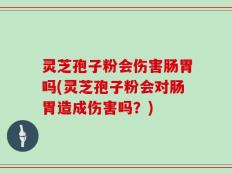 灵芝孢子粉会伤害肠胃吗(灵芝孢子粉会对肠胃造成伤害吗？)