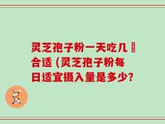 灵芝孢子粉一天吃几歺合适 (灵芝孢子粉每日适宜摄入量是多少？