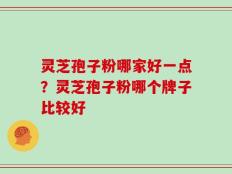 灵芝孢子粉哪家好一点？灵芝孢子粉哪个牌子比较好