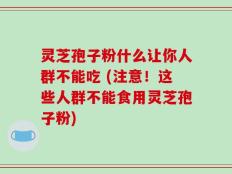 灵芝孢子粉什么让你人群不能吃 (注意！这些人群不能食用灵芝孢子粉)
