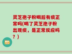 灵芝孢子粉喝后有痰正常吗(喝了灵芝孢子粉出现痰，是正常反应吗？)