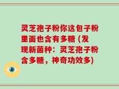 灵芝孢子粉你这包子粉里面也含有多糖 (发现新菌种：灵芝孢子粉含多糖，神奇功效多)