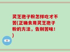灵芝孢子粉怎样吃才不苦(正确食用灵芝孢子粉的方法，告别苦味！)