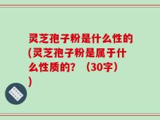 灵芝孢子粉是什么性的(灵芝孢子粉是属于什么性质的？（30字）)